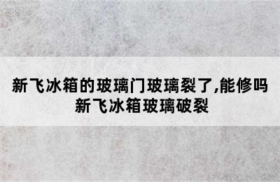 新飞冰箱的玻璃门玻璃裂了,能修吗 新飞冰箱玻璃破裂